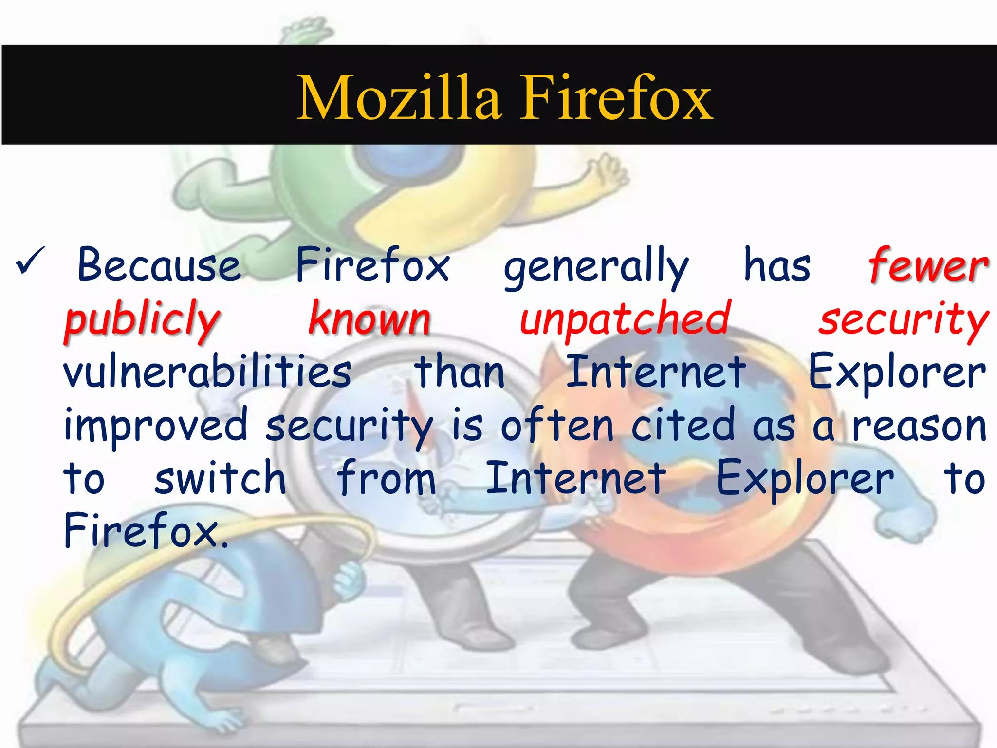 Mozilla Firefox 
 Because Firefox generally has fewer 
publicly known unpatched security 
vulnerabilities than Internet Explorer 
improved security is often cited as a reason 
to switch from Internet Explorer to 
Firefox. 
 
