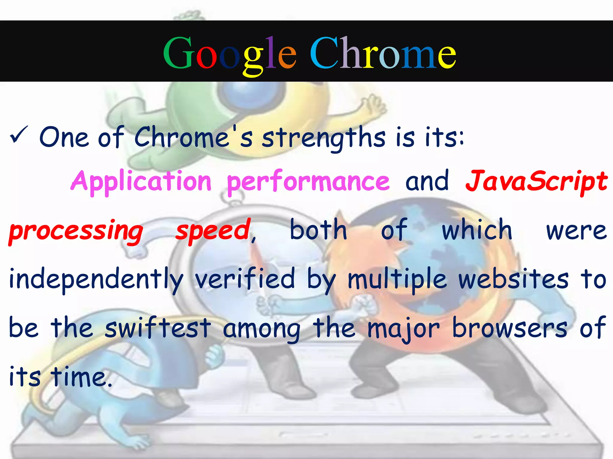 Google Chrome 
 One of Chrome's strengths is its: 
Application performance and JavaScript 
processing speed, both of which were 
independently verified by multiple websites to 
be the swiftest among the major browsers of 
its time. 
 