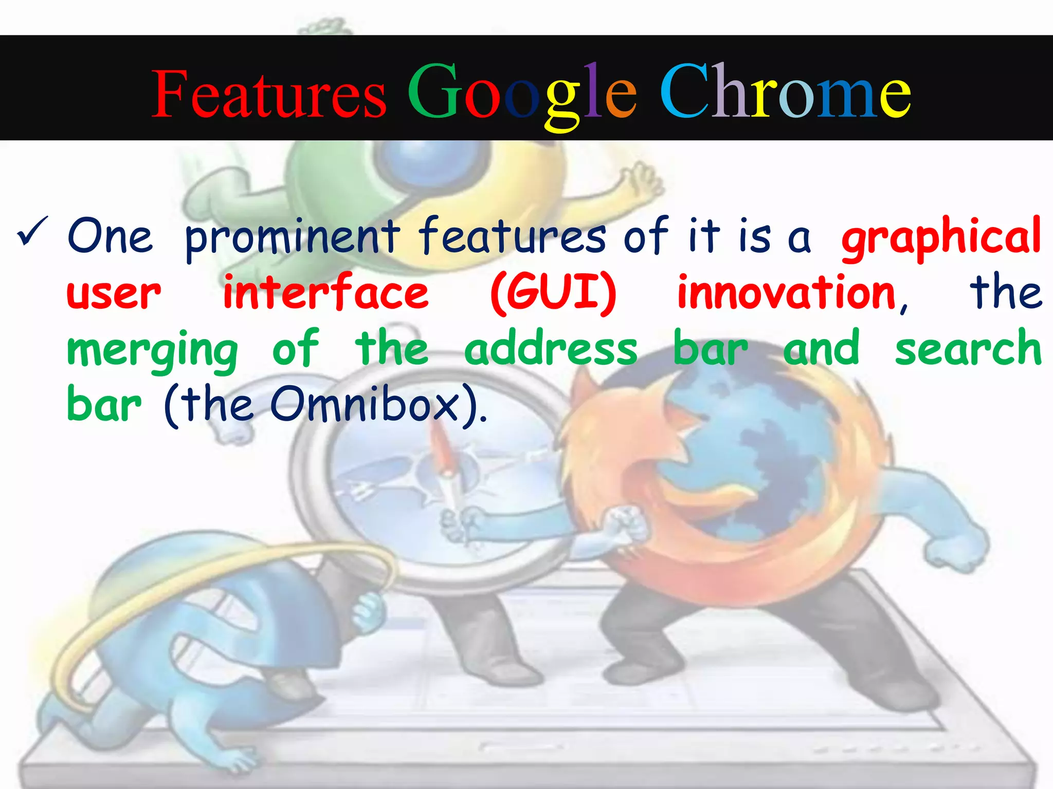 Features Google Chrome 
 One prominent features of it is a graphical 
user interface (GUI) innovation, the 
merging of the address bar and search 
bar (the Omnibox). 
 