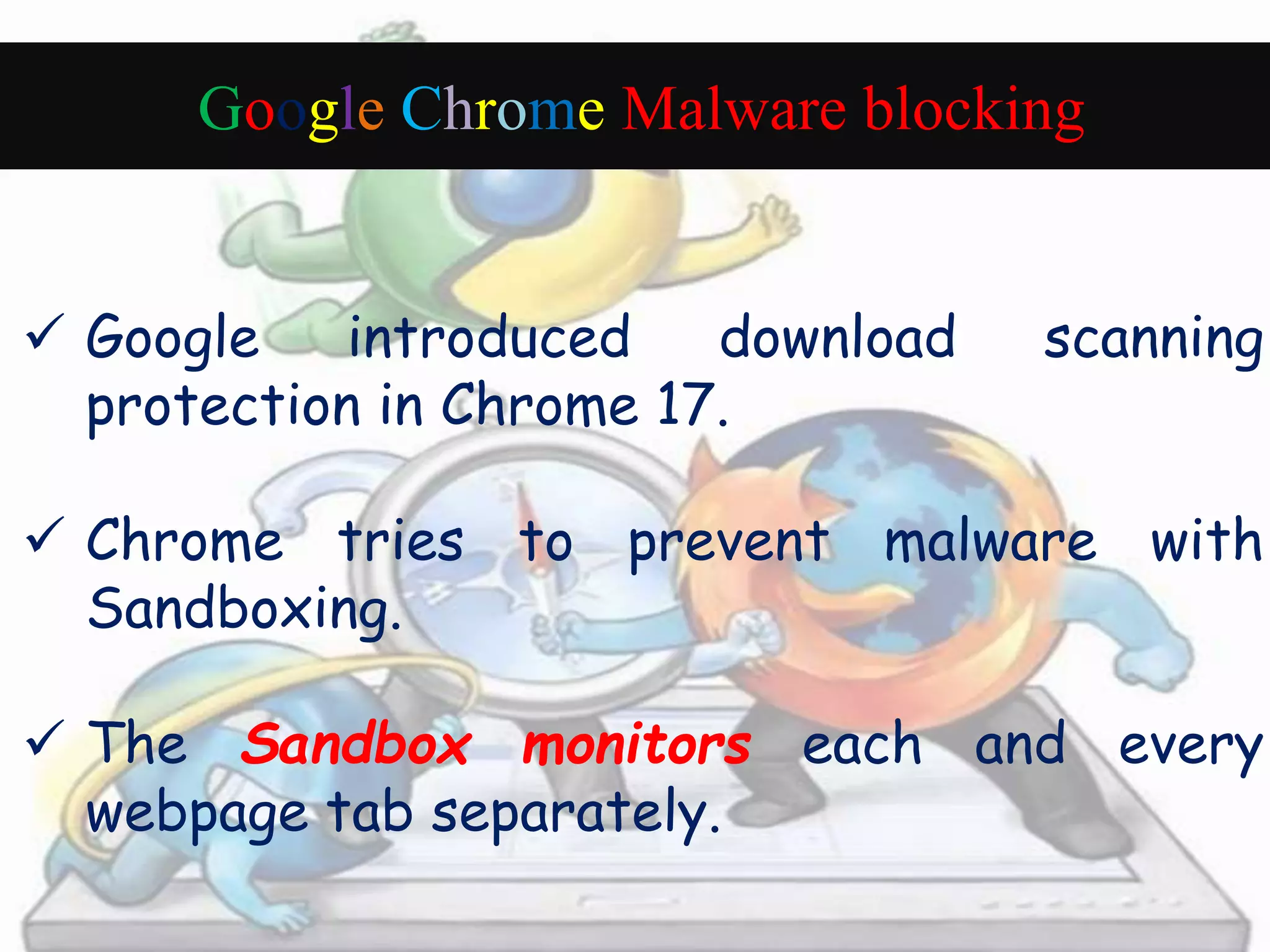 Google Chrome Malware blocking 
 Google introduced download scanning 
protection in Chrome 17. 
 Chrome tries to prevent malware with 
Sandboxing. 
 The Sandbox monitors each and every 
webpage tab separately. 
 