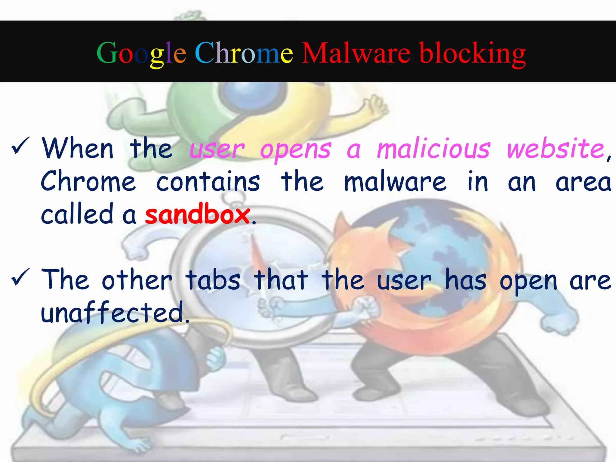 Google Chrome Malware blocking 
 When the user opens a malicious website, 
Chrome contains the malware in an area 
called a sandbox. 
 The other tabs that the user has open are 
unaffected. 
 