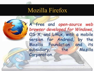 Mozilla Firefox 
 A free and open-source web 
browser developed for Windows, 
OS X, and Linux, with a mobile 
version for Android, by the 
Mozilla Foundation and its 
subsidiary, the Mozilla 
Corporation. 
 