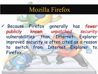Mozilla Firefox 
 Because Firefox generally has fewer 
publicly known unpatched security 
vulnerabilities than Internet Explorer 
improved security is often cited as a reason 
to switch from Internet Explorer to 
Firefox. 
 