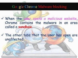 Google Chrome Malware blocking 
 When the user opens a malicious website, 
Chrome contains the malware in an area 
called a sandbox. 
 The other tabs that the user has open are 
unaffected. 
 