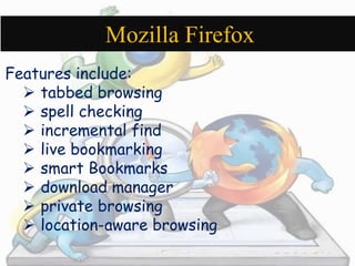 Mozilla Firefox 
Features include: 
 tabbed browsing 
 spell checking 
 incremental find 
 live bookmarking 
 smart B...