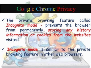 Google Chrome Privacy 
 The private browsing feature called 
Incognito mode - prevents the browser 
from permanently stor...