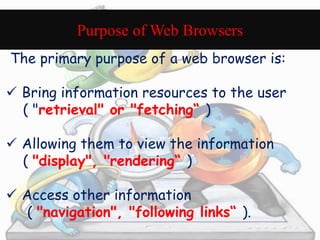 Purpose of Web Browsers 
The primary purpose of a web browser is: 
 Bring information resources to the user 
( "retrieval...