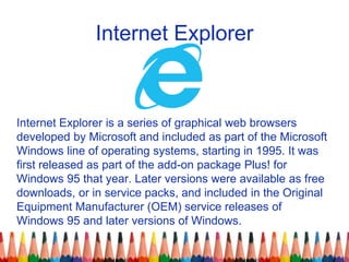 Internet Explorer
Internet Explorer is a series of graphical web browsers
developed by Microsoft and included as part of t...