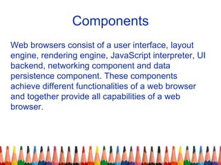 Components
Web browsers consist of a user interface, layout
engine, rendering engine, JavaScript interpreter, UI
backend, ...