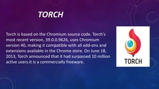 TORCH
Torch is based on the Chromium source code. Torch's
most recent version, 39.0.0.9626, uses Chromium
version 40, maki...