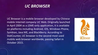 UC BROWSER
UC Browser is a mobile browser developed by Chinese
mobile Internet company UC Web. Originally launched
in Apri...