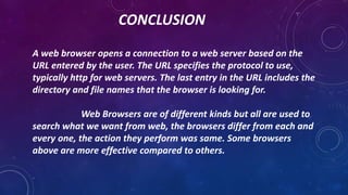 CONCLUSION
A web browser opens a connection to a web server based on the
URL entered by the user. The URL specifies the pr...