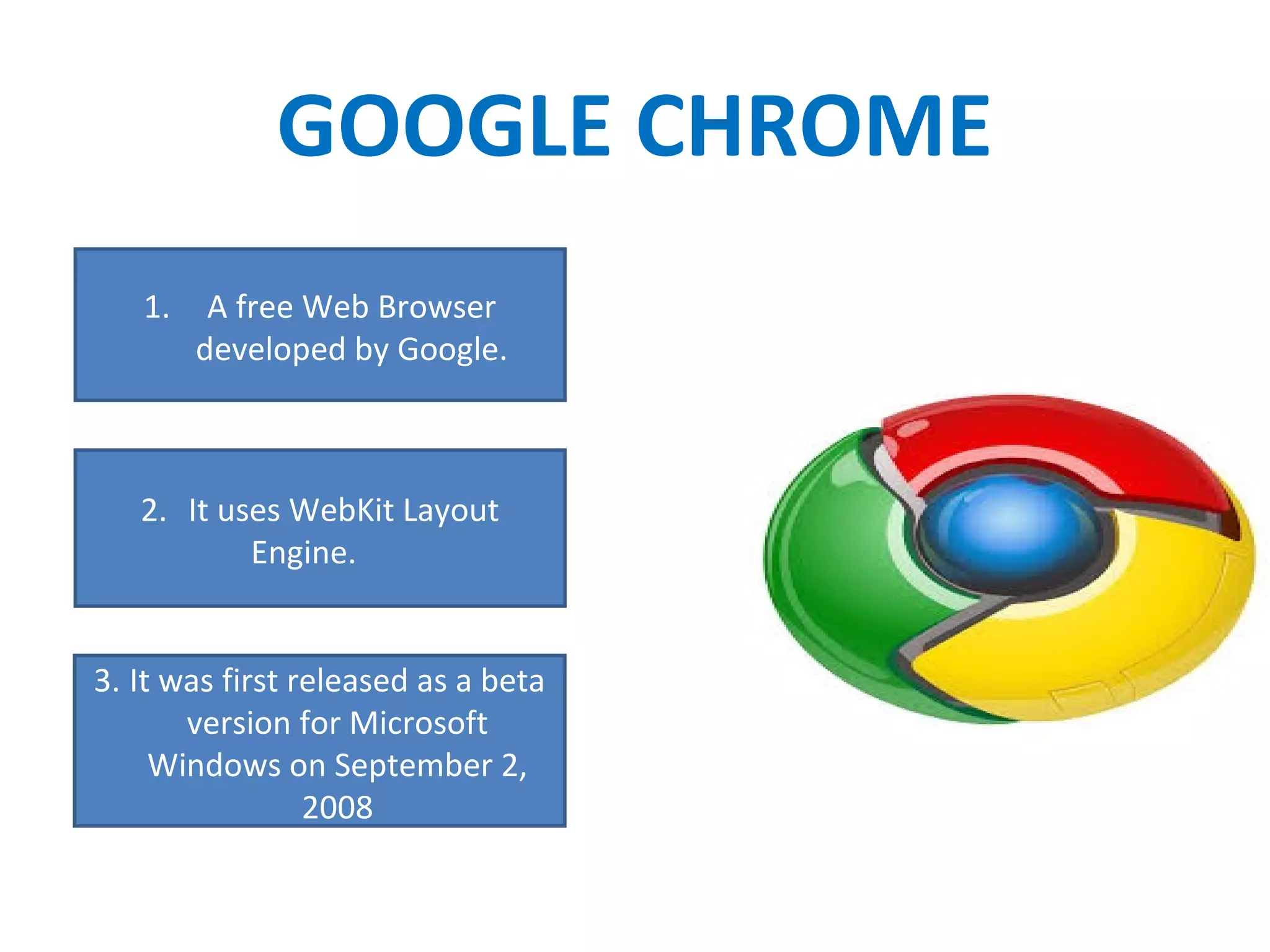 GOOGLE CHROME
1. A free Web Browser
developed by Google.
2. It uses WebKit Layout
Engine.
3. It was first released as a beta
version for Microsoft
Windows on September 2,
2008
 