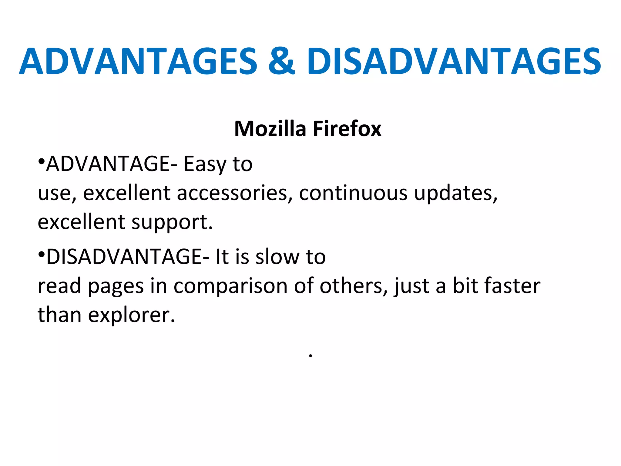 ADVANTAGES & DISADVANTAGES
Mozilla Firefox
•ADVANTAGE- Easy to
use, excellent accessories, continuous updates,
excellent support.
•DISADVANTAGE- It is slow to
read pages in comparison of others, just a bit faster
than explorer.
.
 