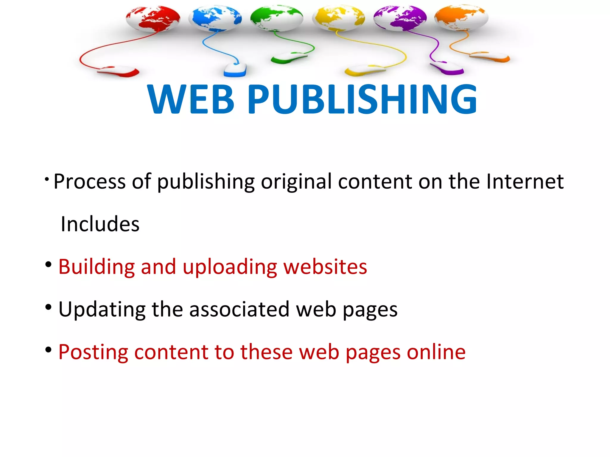 WEB PUBLISHING
• Process of publishing original content on the Internet
Includes
• Building and uploading websites
• Updating the associated web pages
• Posting content to these web pages online
 