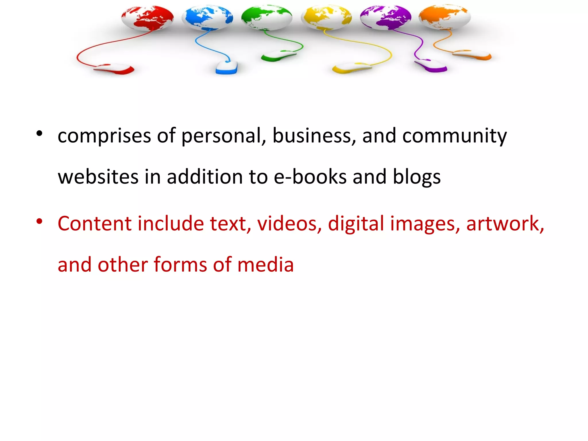 • comprises of personal, business, and community
websites in addition to e-books and blogs
• Content include text, videos, digital images, artwork,
and other forms of media
 
