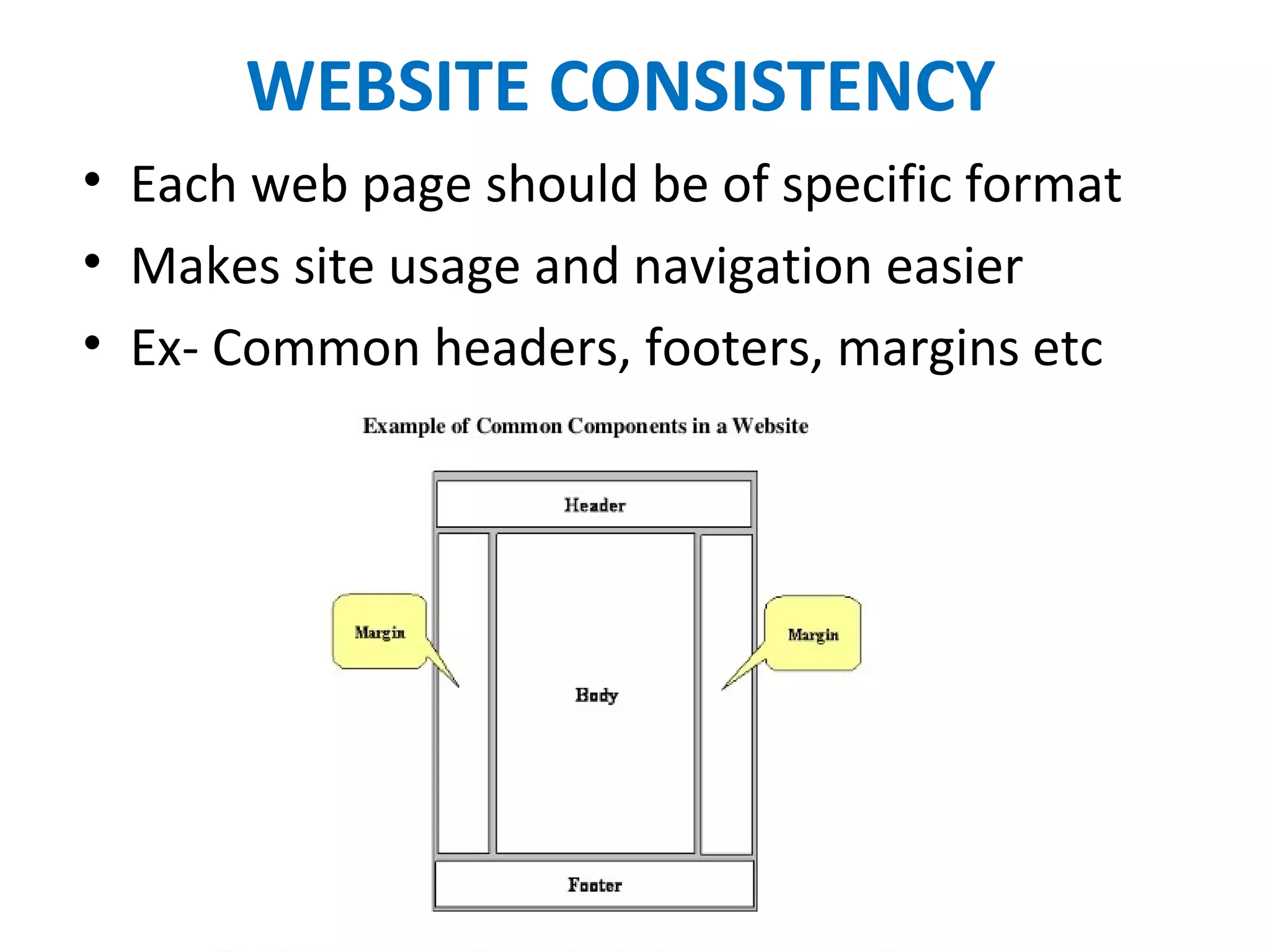 WEBSITE CONSISTENCY
• Each web page should be of specific format
• Makes site usage and navigation easier 
• Ex- Common headers, footers, margins etc
 