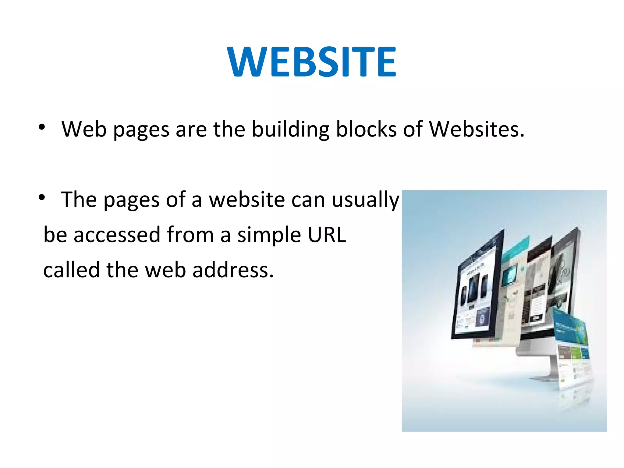 WEBSITE
• Web pages are the building blocks of Websites.
• The pages of a website can usually
be accessed from a simple URL
called the web address.
 