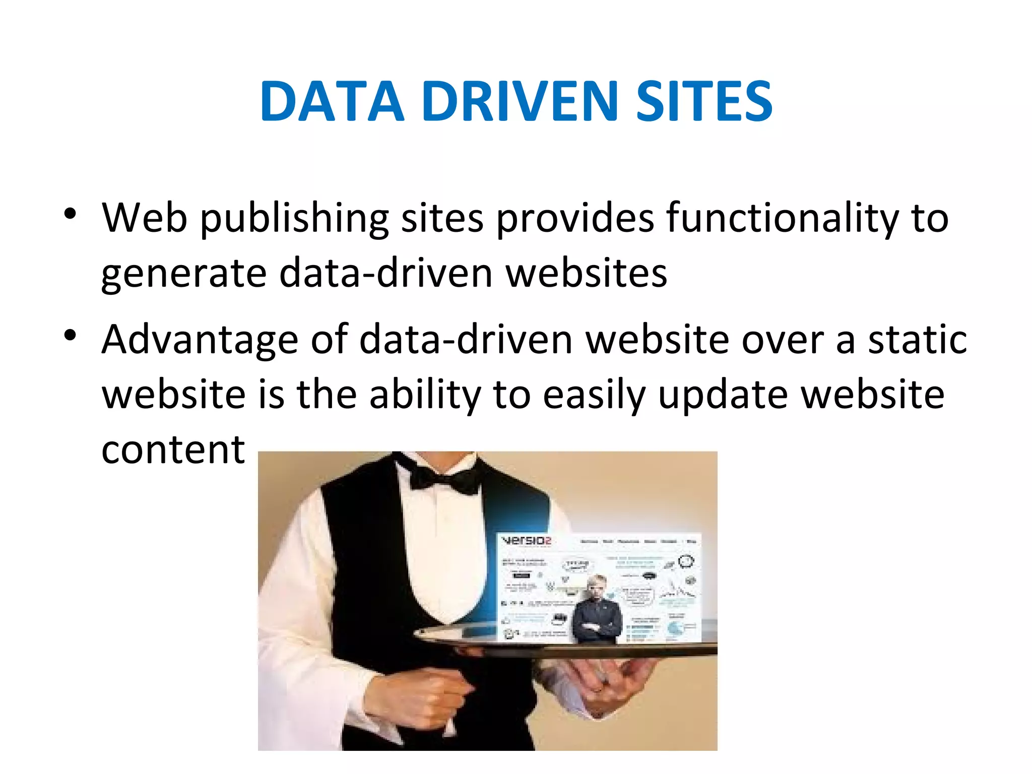 DATA DRIVEN SITES
• Web publishing sites provides functionality to 
generate data-driven websites
• Advantage of data-driven website over a static 
website is the ability to easily update website 
content
 