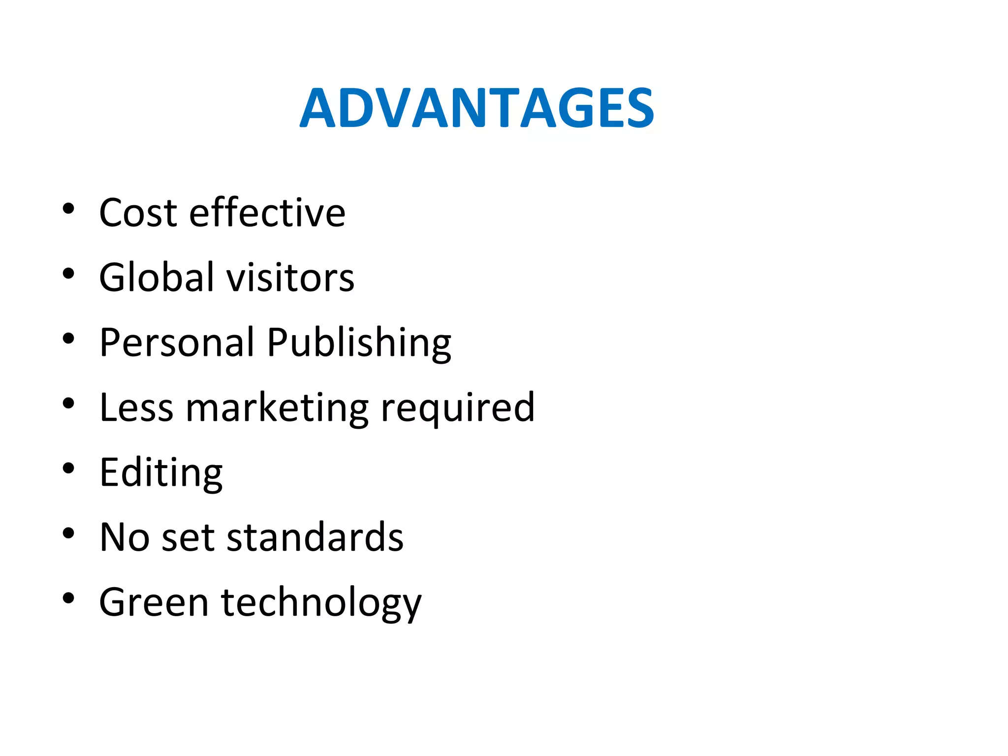 ADVANTAGES
• Cost effective
• Global visitors
• Personal Publishing
• Less marketing required
• Editing 
• No set standards
• Green technology
 