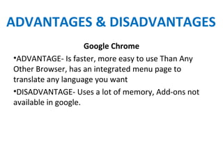 ADVANTAGES & DISADVANTAGES
Google Chrome
•ADVANTAGE- Is faster, more easy to use Than Any
Other Browser, has an integrated menu page to
translate any language you want
•DISADVANTAGE- Uses a lot of memory, Add-ons not
available in google.
 
