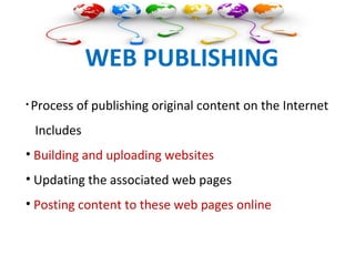 WEB PUBLISHING
• Process of publishing original content on the Internet
Includes
• Building and uploading websites
• Updating the associated web pages
• Posting content to these web pages online
 