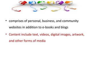• comprises of personal, business, and community
websites in addition to e-books and blogs
• Content include text, videos, digital images, artwork,
and other forms of media
 