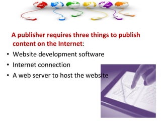 A publisher requires three things to publish
content on the Internet:
• Website development software
• Internet connection
• A web server to host the website
 