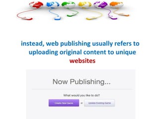  instead, web publishing usually refers to
uploading original content to unique
websites
 