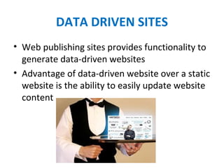 DATA DRIVEN SITES
• Web publishing sites provides functionality to 
generate data-driven websites
• Advantage of data-driven website over a static 
website is the ability to easily update website 
content
 
