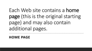 Each Web site contains a home
page (this is the original starting
page) and may also contain
additional pages.
HOME PAGE
 
