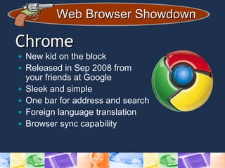 Web Browser ShowdownWeb Browser Showdown
ChromeChrome
• New kid on the block
• Released in Sep 2008 from
your friends at Google
• Sleek and simple
• One bar for address and search
• Foreign language translation
• Browser sync capability
 