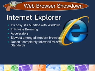 Web Browser ShowdownWeb Browser Showdown
Internet ExplorerInternet Explorer
• It’s easy, it’s bundled with Windows
• In Private Browsing
• Accelerators
• Slowest among all modern browsers
• Doesn’t completely follow HTML/Web
Standards
 