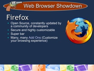 Web Browser ShowdownWeb Browser Showdown
FirefoxFirefox
• Open Source, constantly updated by
a community of developers
• Secure and highly customizable
• Super bar
• Many, many Add Ons (Customize
your browsing experience)
 