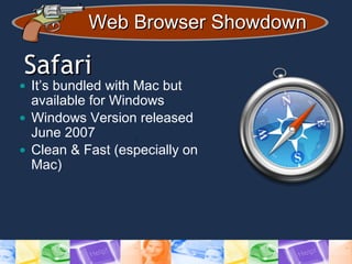 Web Browser ShowdownWeb Browser Showdown
SafariSafari
• It’s bundled with Mac but
available for Windows
• Windows Version released
June 2007
• Clean & Fast (especially on
Mac)
 