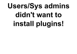 Users/Sys admins
  didn't want to
 install plugins!
 