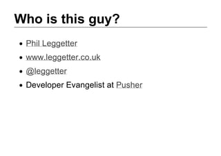 Who is this guy?
 Phil Leggetter
 www.leggetter.co.uk
 @leggetter
 Developer Evangelist at Pusher
 