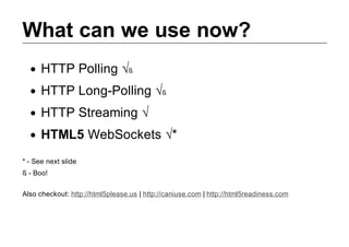 What can we use now?
      HTTP Polling √ß
      HTTP Long­Polling √ß
      HTTP Streaming √
      HTML5 WebSockets √*
* ­ See next slide
ß ­ Boo!


Also checkout: http://html5please.us | http://caniuse.com | http://html5readiness.com
 