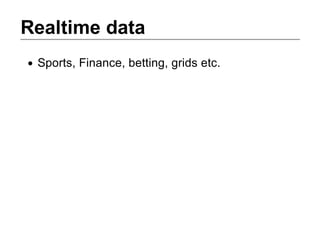 Realtime data
 Sports, Finance, betting, grids etc.
 