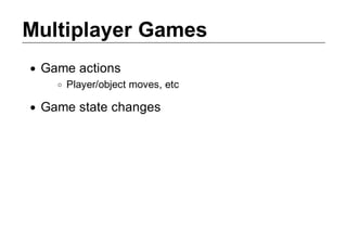 Multiplayer Games
 Game actions
    Player/object moves, etc

 Game state changes
 