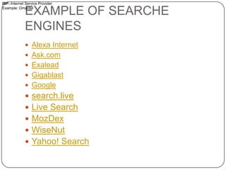 ISP: Internet Service Provider
Example: Omantel

EXAMPLE OF SEARCHE
ENGINES

 Alexa Internet
 Ask.com
 Exalead
 Gigablast
 Google

 search.live
 Live Search
 MozDex
 WiseNut
 Yahoo! Search

 