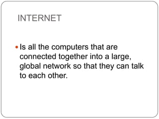 INTERNET
 Is all the computers that are

connected together into a large,
global network so that they can talk
to each other.

 