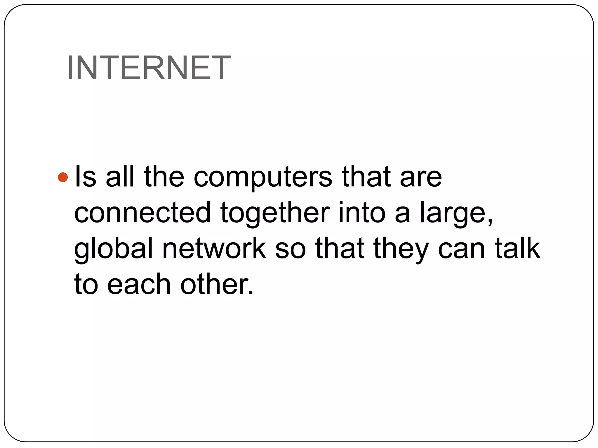 INTERNET
 Is all the computers that are

connected together into a
large, global network so that they
can talk to each other.

 