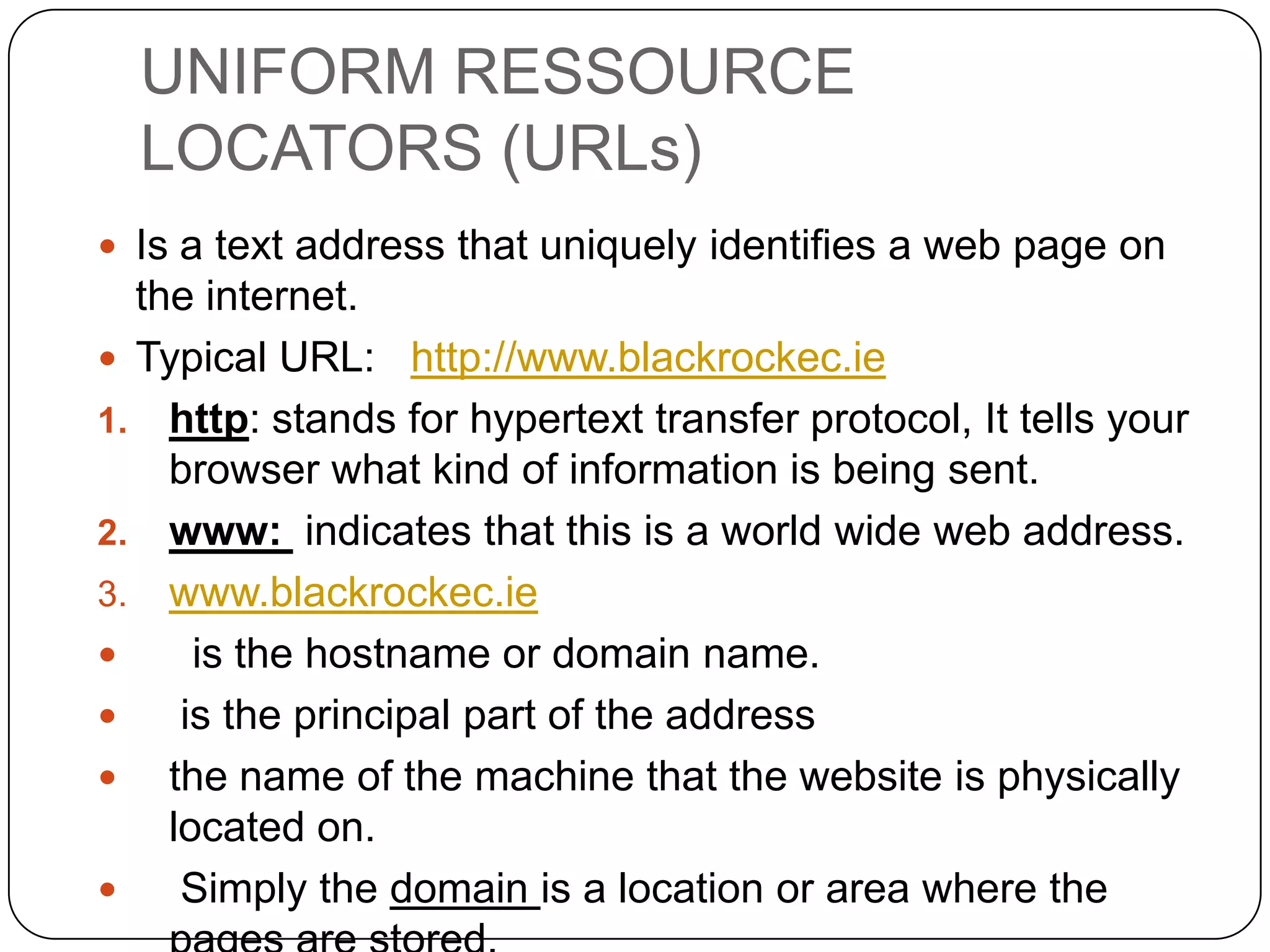 How Does the WWW Work?
 Web information is stored in documents

called Web pages
 Web pages are files stored on
computers called Web servers
 Computers reading the Web pages are
called Web clients
 Web clients view the pages with a
program called a Web browser

 