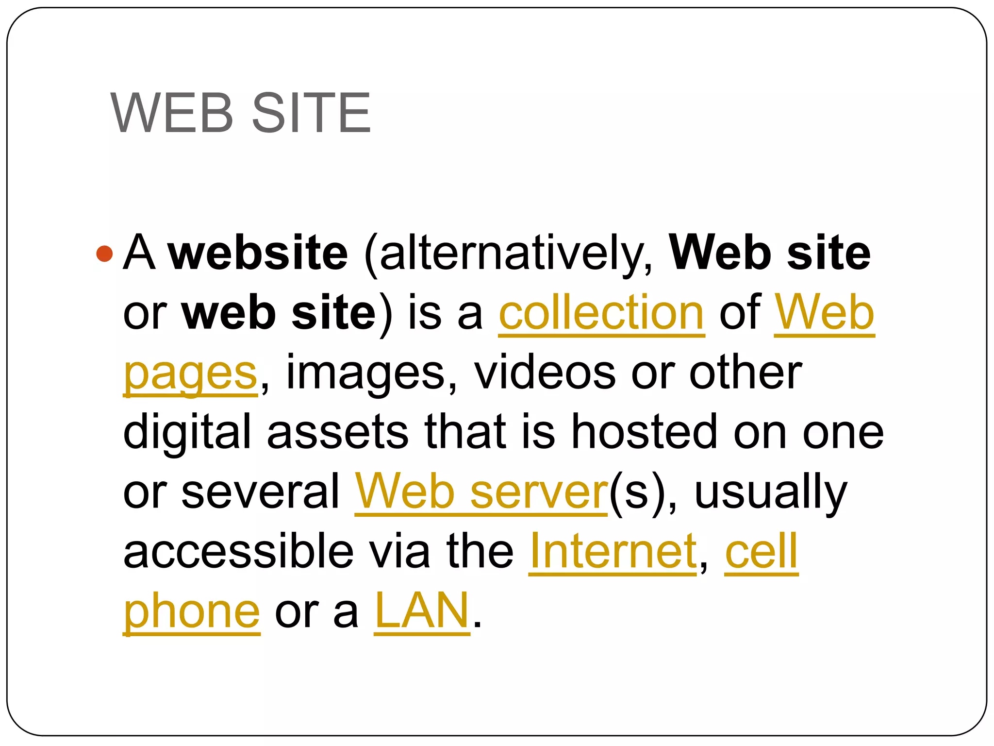 UNIFORM RESSOURCE
LOCATORS (URLs)
 Is a text address that uniquely identifies a web page on

the internet.
 Typical URL: http://www.blackrockec.ie
1. http: stands for hypertext transfer protocol, It tells your
browser what kind of information is being sent.
2. www: indicates that this is a world wide web address.
3. www.blackrockec.ie

is the hostname or domain name.

is the principal part of the address
 the name of the machine that the website is physically
located on.

Simply the domain is a location or area where the

 