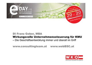 DI Franz Gober, MBA
Wirkungsvolle Unternehmenssteuerung für KMU
– Die Geschäftsentwicklung immer und überall im Griff
www.consultingteam.at www.webBSC.at
 