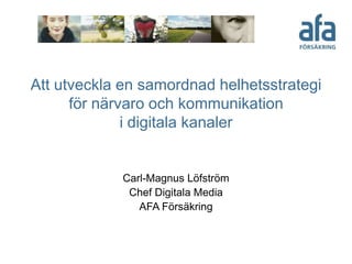 Att utveckla en samordnad helhetsstrategi
för närvaro och kommunikation
i digitala kanaler
Carl-Magnus Löfström
Chef Digitala Media
AFA Försäkring
 