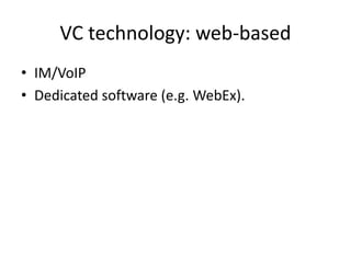 VC technology: web-based
• IM/VoIP
• Dedicated software (e.g. WebEx).
 
