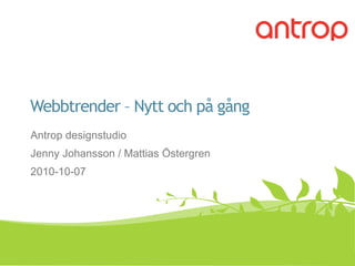 Webbtrender – Nytt och på gång Antrop designstudio Jenny Johansson / Mattias Östergren 2010-10-07 