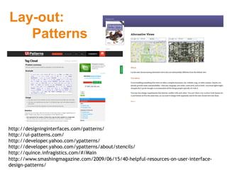 Lay-out:
   Patterns




http://designinginterfaces.com/patterns/
http://ui-patterns.com/
http://developer.yahoo.com/ypatterns/
http://developer.yahoo.com/ypatterns/about/stencils/
http://quince.infragistics.com/#/Main
http://www.smashingmagazine.com/2009/06/15/40-helpful-resources-on-user-interface-
design-patterns/
 